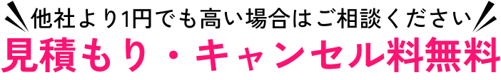 他社より1円でも高い場合はご相談ください!見積もり・キャンセル料無料!