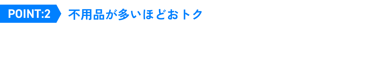 Point.2 不用品が多いほどおトク