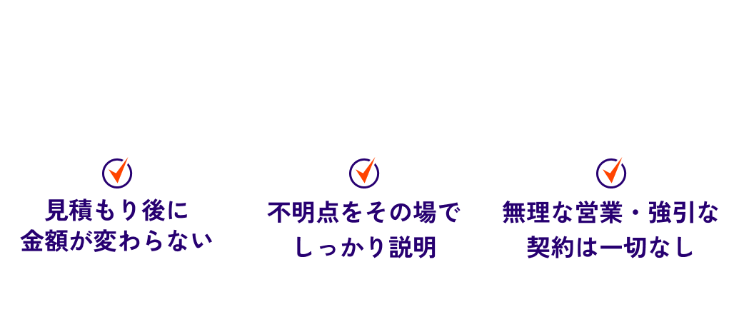 【当社が大切にしていること】 見積もり後に金額が変わらない / 不明点をその場でしっかり説明 / 無理な営業・強引な契約は一切なし
